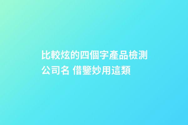 比較炫的四個字產品檢測公司名 借鑒妙用這類-第1張-公司起名-玄機派